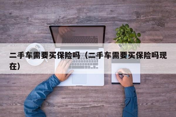 二手车需要买保险吗（二手车需要买保险吗现在）