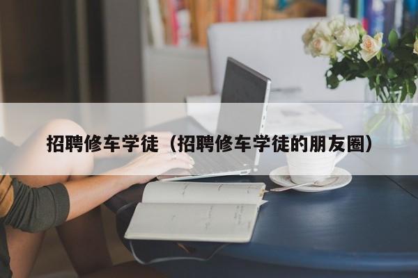 招聘修车学徒（招聘修车学徒的朋友圈）