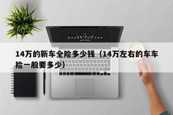 14万的新车全险多少钱（14万左右的车车险一般要多少）