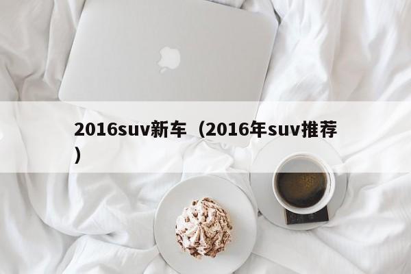 2016suv新车（2016年suv推荐）