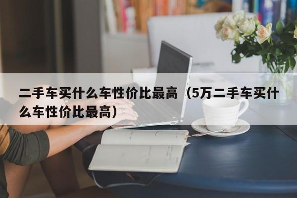 二手车买什么车性价比最高（5万二手车买什么车性价比最高）