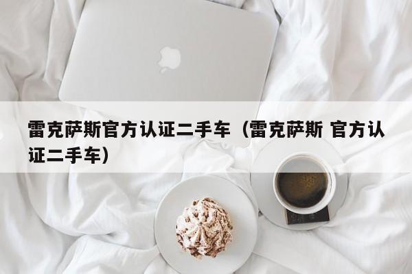 雷克萨斯官方认证二手车（雷克萨斯 官方认证二手车）