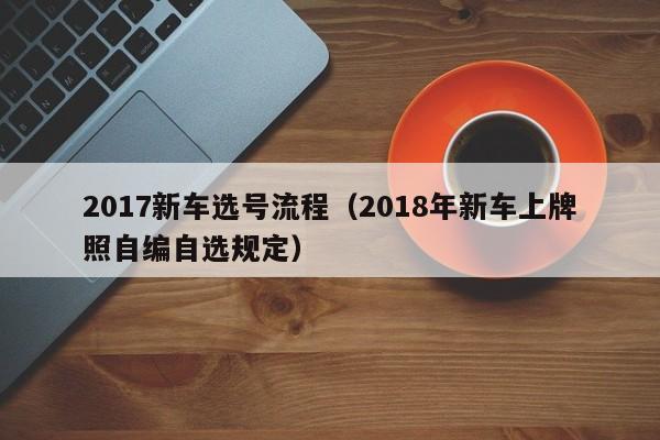 2017新车选号流程（2018年新车上牌照自编自选规定）