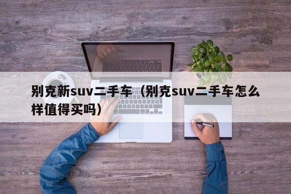 别克新suv二手车（别克suv二手车怎么样值得买吗）