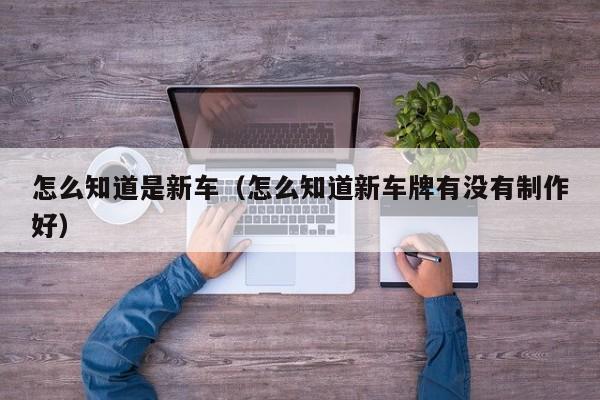 怎么知道是新车（怎么知道新车牌有没有制作好）