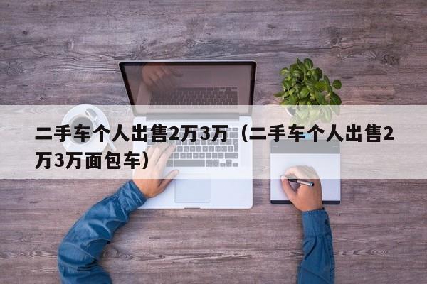 二手车个人出售2万3万（二手车个人出售2万3万面包车）