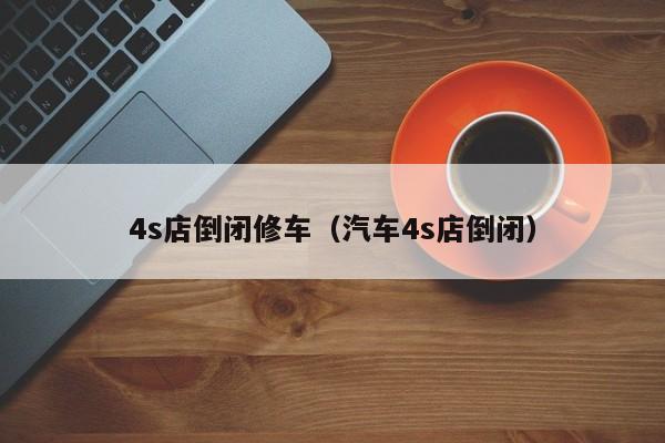 4s店倒闭修车（汽车4s店倒闭）