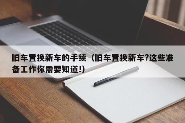 旧车置换新车的手续（旧车置换新车?这些准备工作你需要知道!）