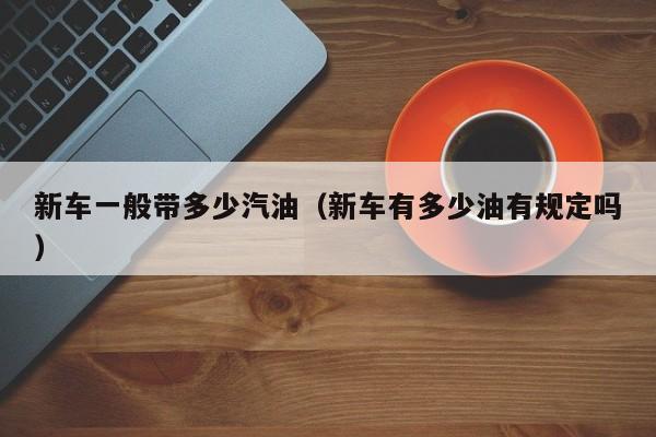 新车一般带多少汽油（新车有多少油有规定吗）