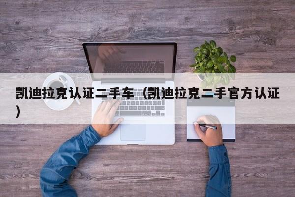 凯迪拉克认证二手车（凯迪拉克二手官方认证）