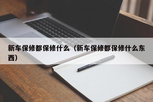 新车保修都保修什么（新车保修都保修什么东西）