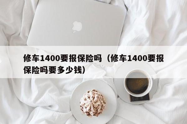 修车1400要报保险吗（修车1400要报保险吗要多少钱）