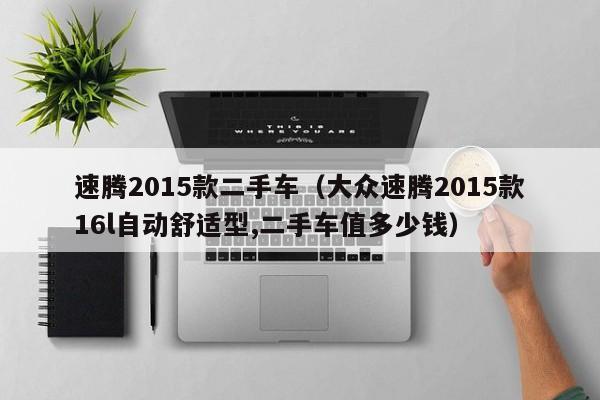 速腾2015款二手车（大众速腾2015款16l自动舒适型,二手车值多少钱）