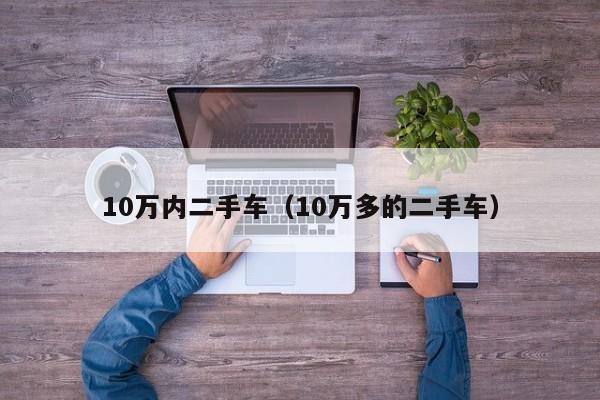 10万内二手车（10万多的二手车）