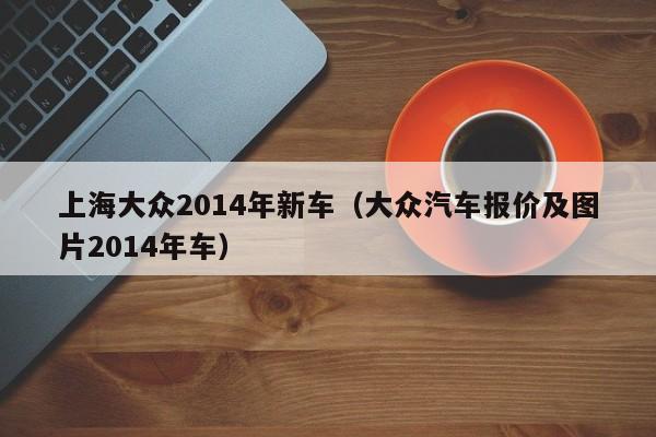 上海大众2014年新车（大众汽车报价及图片2014年车）