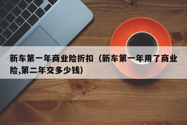 新车第一年商业险折扣（新车第一年用了商业险,第二年交多少钱）