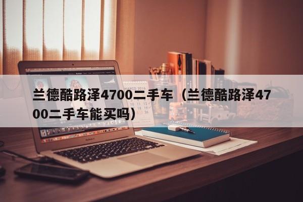 兰德酷路泽4700二手车（兰德酷路泽4700二手车能买吗）
