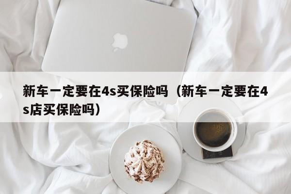 新车一定要在4s买保险吗（新车一定要在4s店买保险吗）