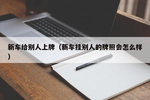 新车给别人上牌（新车挂别人的牌照会怎么样）