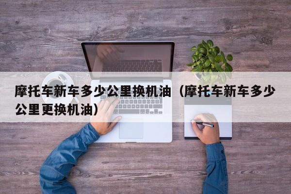 摩托车新车多少公里换机油（摩托车新车多少公里更换机油）