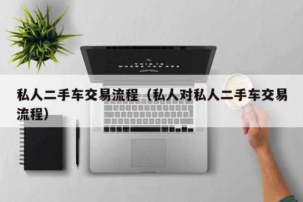 私人二手车交易流程（私人对私人二手车交易流程）