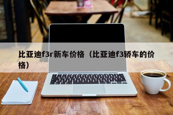 比亚迪f3r新车价格（比亚迪f3轿车的价格）