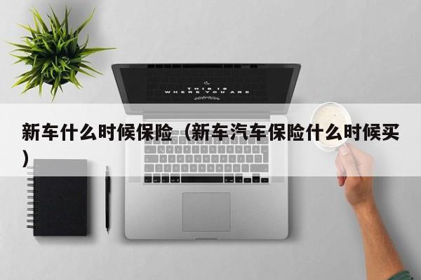 新车什么时候保险（新车汽车保险什么时候买）