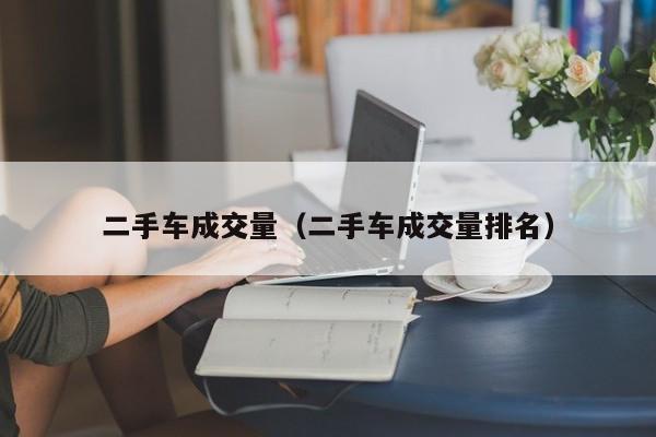 二手车成交量（二手车成交量排名）