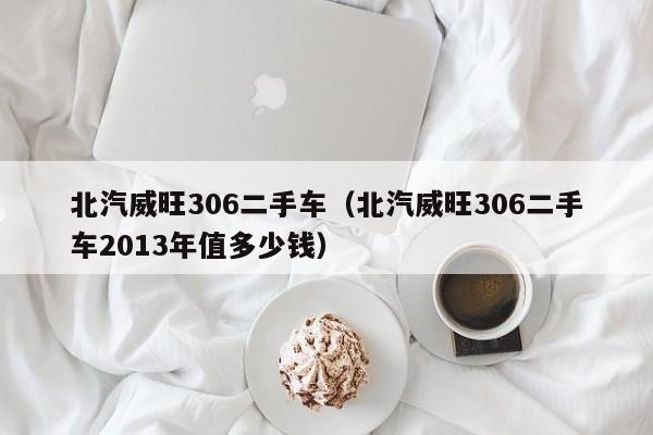 北汽威旺306二手车（北汽威旺306二手车2013年值多少钱）