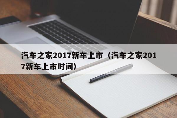 汽车之家2017新车上市（汽车之家2017新车上市时间）