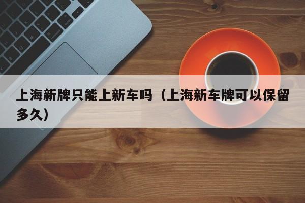 上海新牌只能上新车吗（上海新车牌可以保留多久）