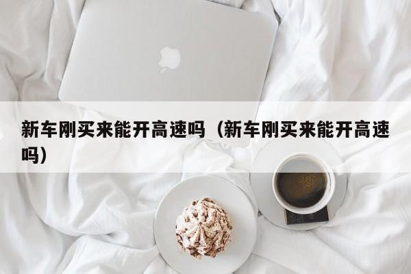 新车刚买来能开高速吗（新车刚买来能开高速吗）