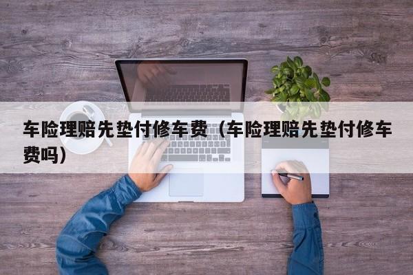 车险理赔先垫付修车费（车险理赔先垫付修车费吗）