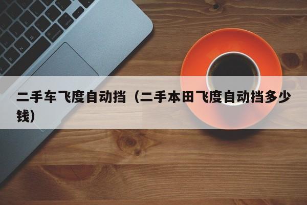 二手车飞度自动挡（二手本田飞度自动挡多少钱）