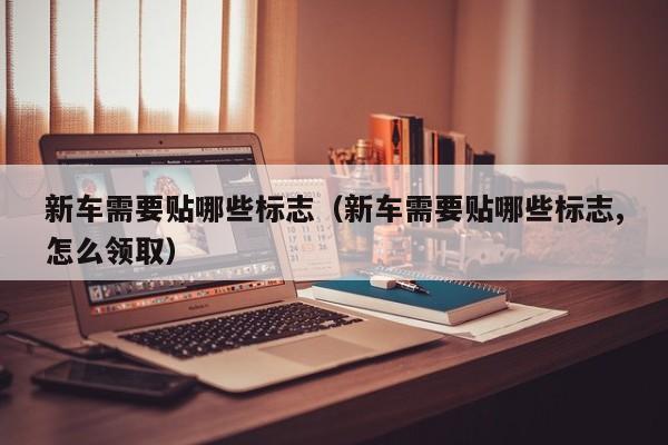 新车需要贴哪些标志（新车需要贴哪些标志,怎么领取）