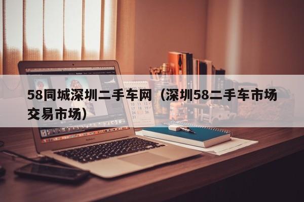 58同城深圳二手车网（深圳58二手车市场交易市场）
