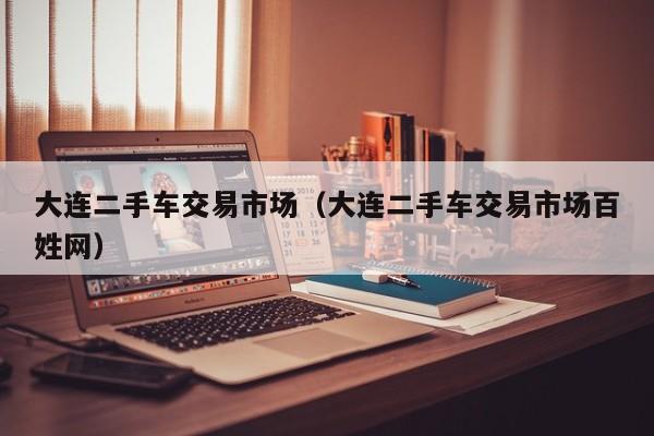 大连二手车交易市场（大连二手车交易市场百姓网）
