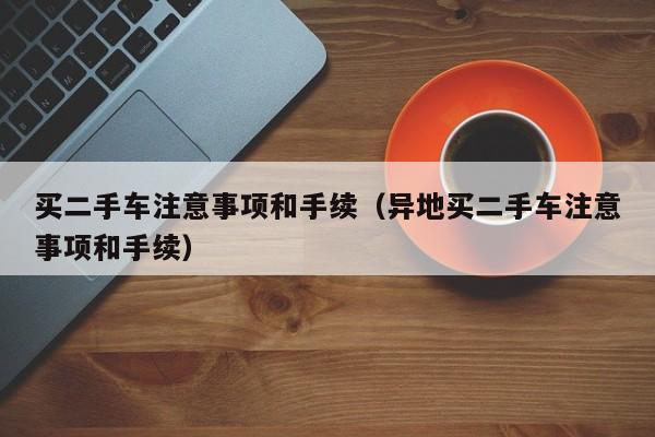 买二手车注意事项和手续（异地买二手车注意事项和手续）
