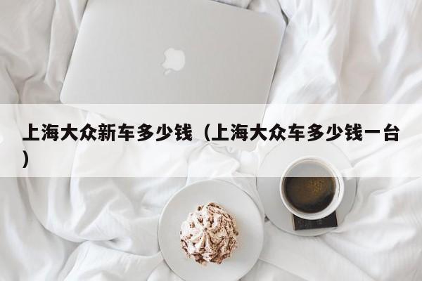 上海大众新车多少钱（上海大众车多少钱一台）