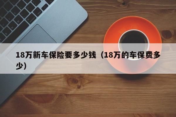 18万新车保险要多少钱（18万的车保费多少）
