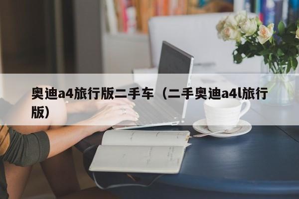 奥迪a4旅行版二手车（二手奥迪a4l旅行版）