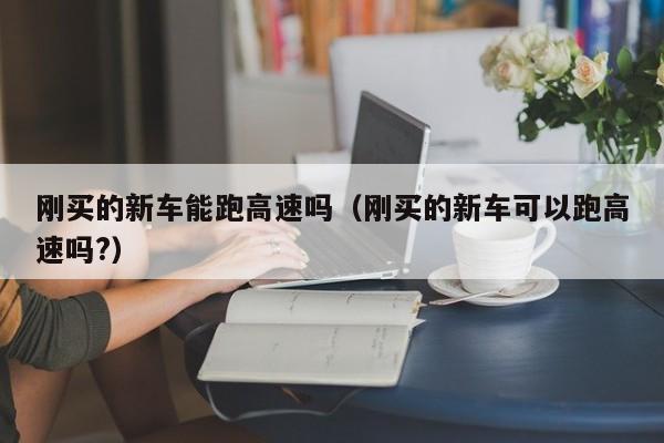 刚买的新车能跑高速吗（刚买的新车可以跑高速吗?）
