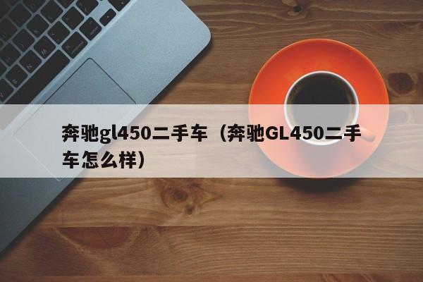 奔驰gl450二手车（奔驰GL450二手车怎么样）