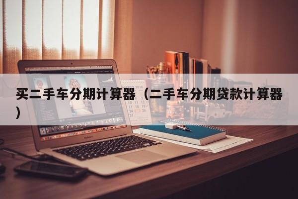 买二手车分期计算器（二手车分期贷款计算器）