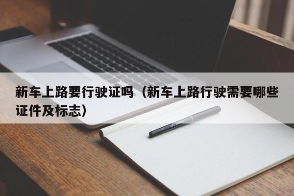 新车上路要行驶证吗（新车上路行驶需要哪些证件及标志）