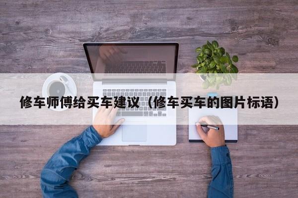 修车师傅给买车建议（修车买车的图片标语）