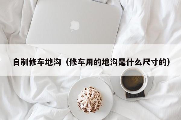 自制修车地沟（修车用的地沟是什么尺寸的）