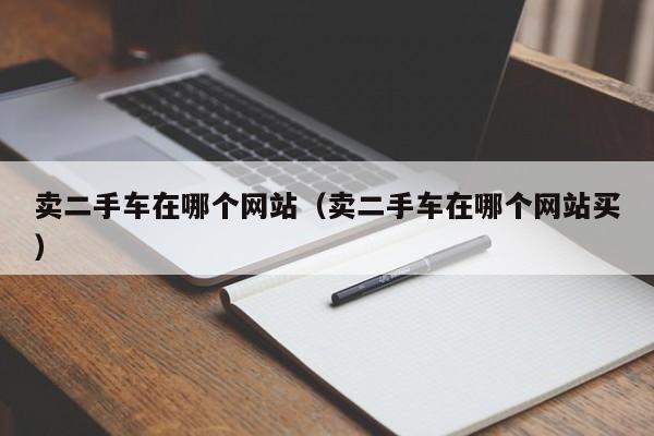 卖二手车在哪个网站（卖二手车在哪个网站买）