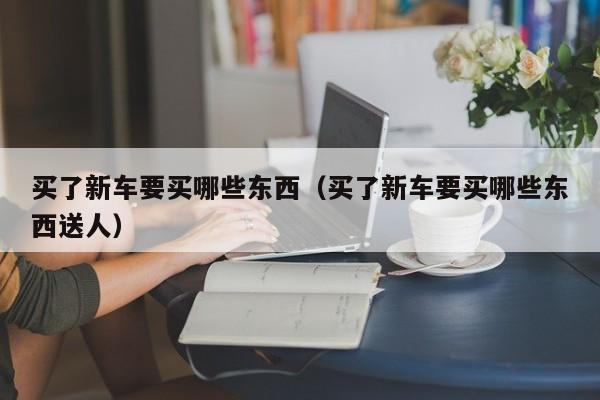 买了新车要买哪些东西（买了新车要买哪些东西送人）