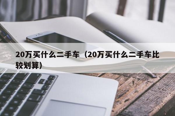 20万买什么二手车（20万买什么二手车比较划算）